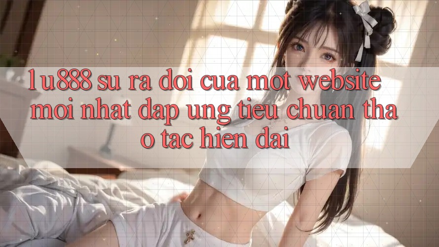 1. U888 - Sự Ra Đời Của Một “Website Mới nhất” Đáp Ứng Tiêu Chuẩn Thao tác Hiện Đại 1. U888 - Sự Ra Đời Của Một “Website Mới nhất” Đáp Ứng Tiêu Chuẩn Thao tác Hiện Đại