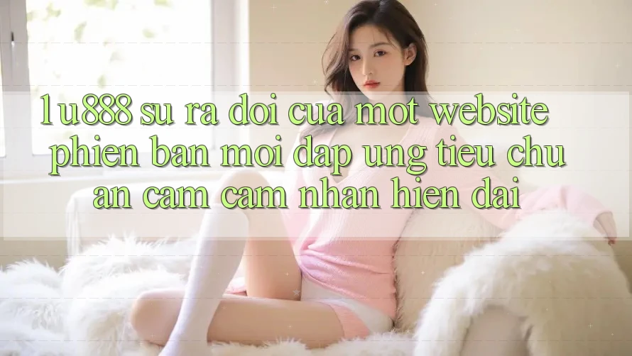 1. U888 - Sự Ra Đời Của Một “Website Phiên bản mới” Đáp Ứng Tiêu Chuẩn Cảm cảm nhận Hiện Đại 1. U888 - Sự Ra Đời Của Một “Website Phiên bản mới” Đáp Ứng Tiêu Chuẩn Cảm cảm nhận Hiện Đại