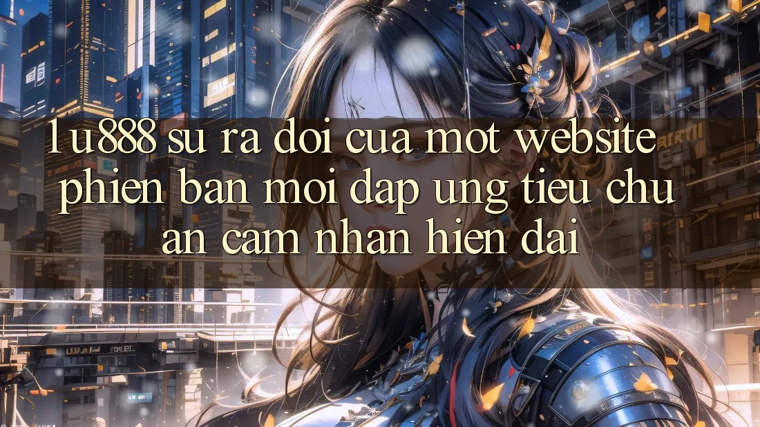 1. U888 - Sự Ra Đời Của Một “Website Phiên bản mới” Đáp Ứng Tiêu Chuẩn Cảm nhận Hiện Đại