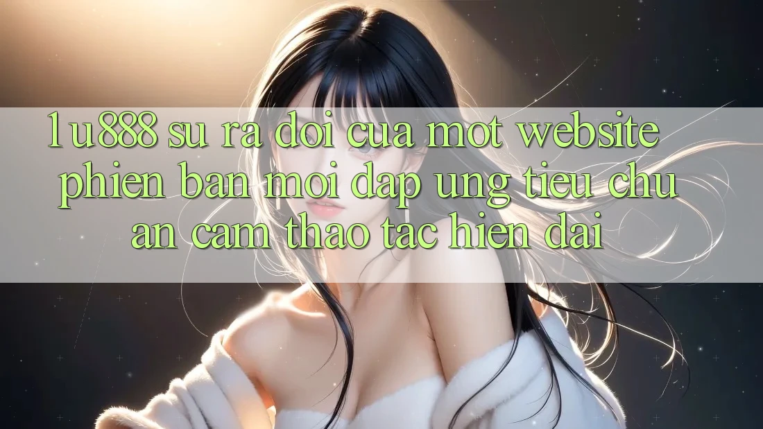 1. U888 - Sự Ra Đời Của Một “Website Phiên bản mới” Đáp Ứng Tiêu Chuẩn Cảm thao tác Hiện Đại