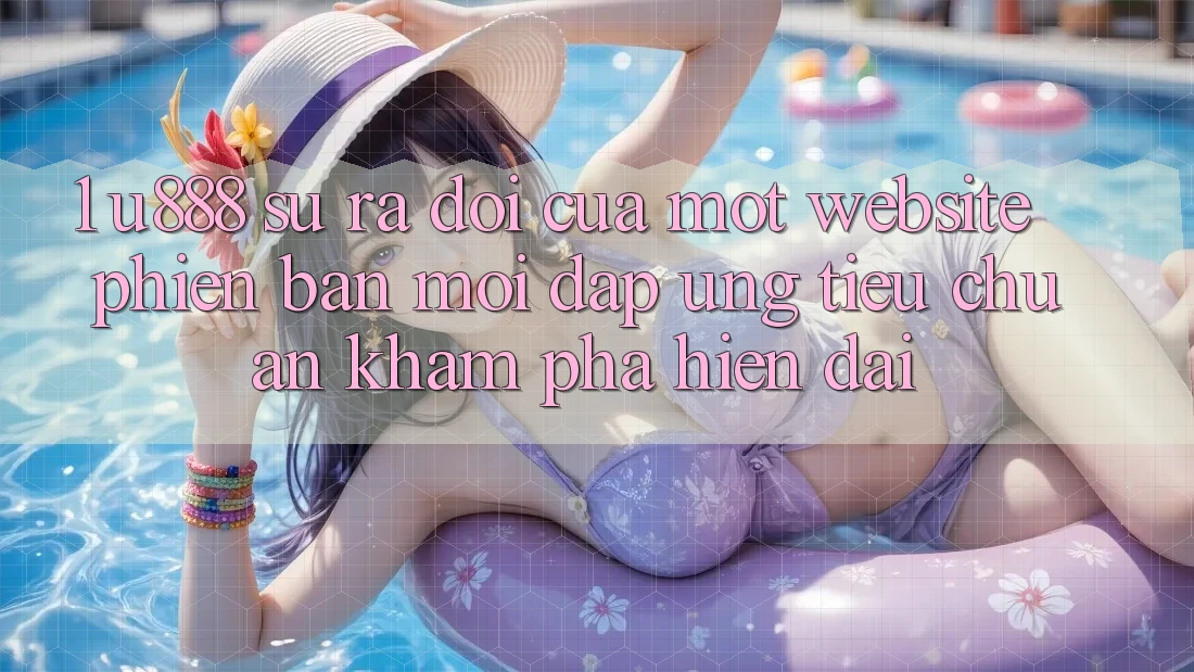 1. U888 - Sự Ra Đời Của Một “Website Phiên bản mới” Đáp Ứng Tiêu Chuẩn Khám phá Hiện Đại