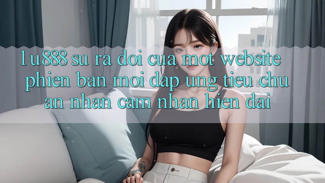 1. U888 - Sự Ra Đời Của Một “Website Phiên bản mới” Đáp Ứng Tiêu Chuẩn Nhận cảm nhận Hiện Đại