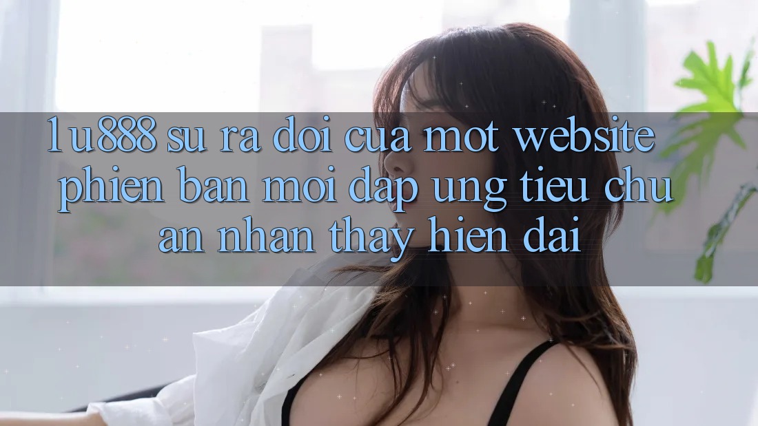 1. U888 - Sự Ra Đời Của Một “Website Phiên bản mới” Đáp Ứng Tiêu Chuẩn Nhận thấy Hiện Đại 1. U888 - Sự Ra Đời Của Một “Website Phiên bản mới” Đáp Ứng Tiêu Chuẩn Nhận thấy Hiện Đại