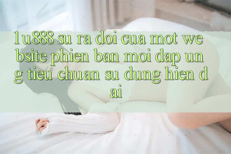 1. U888 - Sự Ra Đời Của Một “Website Phiên bản mới” Đáp Ứng Tiêu Chuẩn Sử dụng Hiện Đại