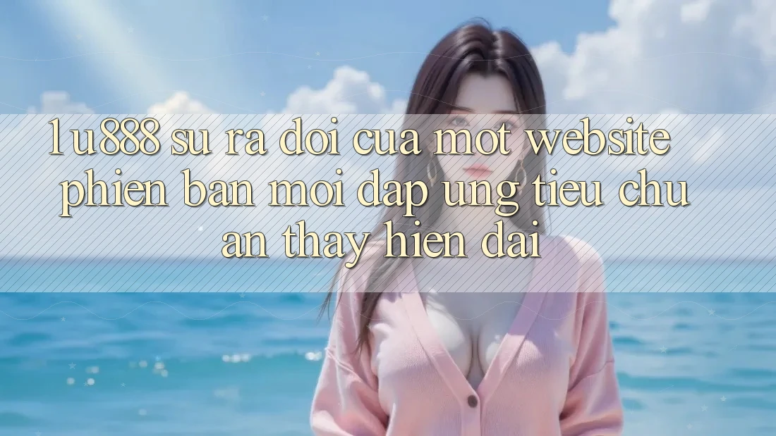 1. U888 - Sự Ra Đời Của Một “Website Phiên bản mới” Đáp Ứng Tiêu Chuẩn Thấy Hiện Đại