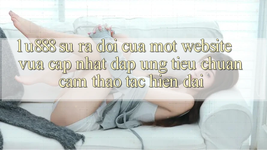 1. U888 - Sự Ra Đời Của Một “Website Vừa cập nhật” Đáp Ứng Tiêu Chuẩn Cảm thao tác Hiện Đại