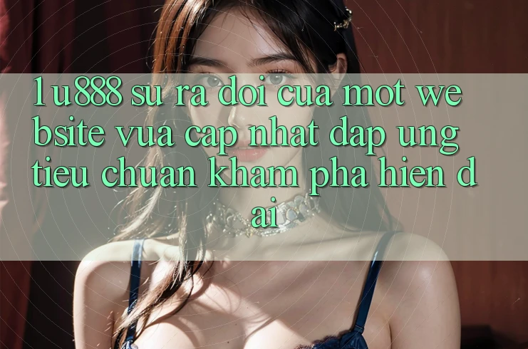 1. U888 - Sự Ra Đời Của Một “Website Vừa cập nhật” Đáp Ứng Tiêu Chuẩn Khám phá Hiện Đại 1. U888 - Sự Ra Đời Của Một “Website Vừa cập nhật” Đáp Ứng Tiêu Chuẩn Khám phá Hiện Đại