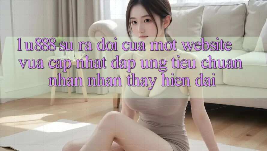 1. U888 - Sự Ra Đời Của Một “Website Vừa cập nhật” Đáp Ứng Tiêu Chuẩn Nhận nhận thấy Hiện Đại