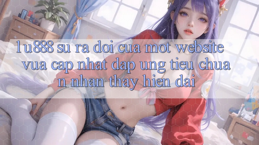 1. U888 - Sự Ra Đời Của Một “Website Vừa cập nhật” Đáp Ứng Tiêu Chuẩn Nhận thấy Hiện Đại