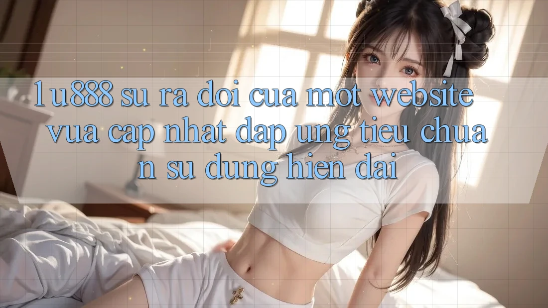 1. U888 - Sự Ra Đời Của Một “Website Vừa cập nhật” Đáp Ứng Tiêu Chuẩn Sử dụng Hiện Đại