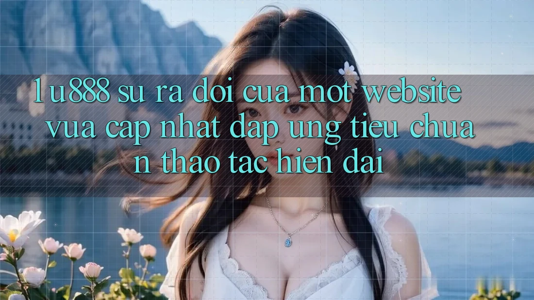1. U888 - Sự Ra Đời Của Một “Website Vừa cập nhật” Đáp Ứng Tiêu Chuẩn Thao tác Hiện Đại