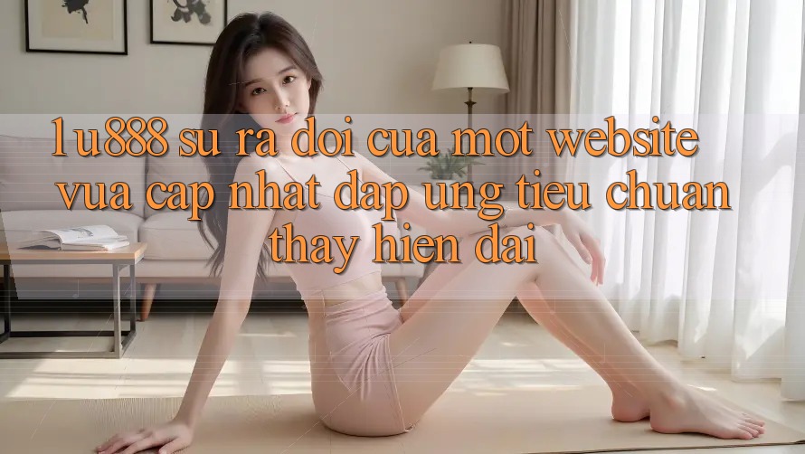 1. U888 - Sự Ra Đời Của Một “Website Vừa cập nhật” Đáp Ứng Tiêu Chuẩn Thấy Hiện Đại
