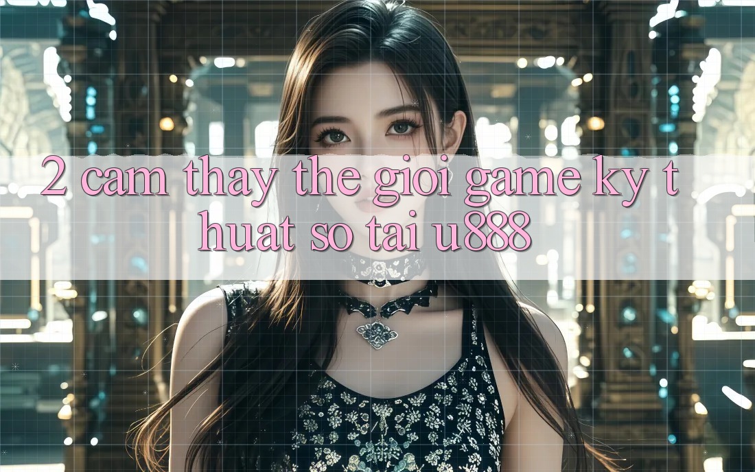 2. Cảm thấy Thế Giới “Game Kỹ Thuật Số” Tại U888