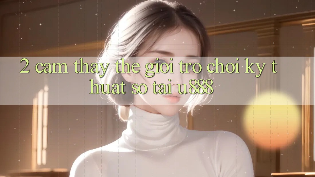 2. Cảm thấy Thế Giới “Trò chơi Kỹ Thuật Số” Tại U888