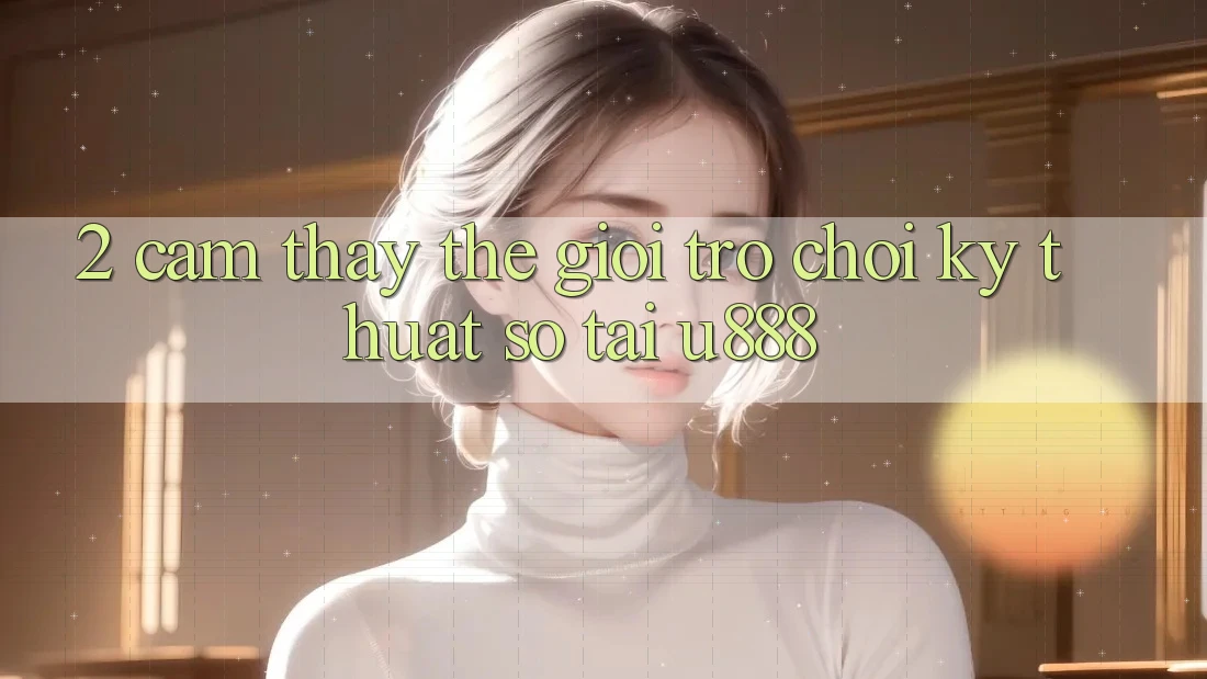 2. Cảm thấy Thế Giới “Trò chơi Kỹ Thuật Số” Tại U888 2. Cảm thấy Thế Giới “Trò chơi Kỹ Thuật Số” Tại U888