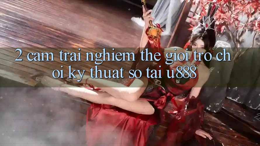 2. Cảm trải nghiệm Thế Giới “Trò chơi Kỹ Thuật Số” Tại U888 2. Cảm trải nghiệm Thế Giới “Trò chơi Kỹ Thuật Số” Tại U888