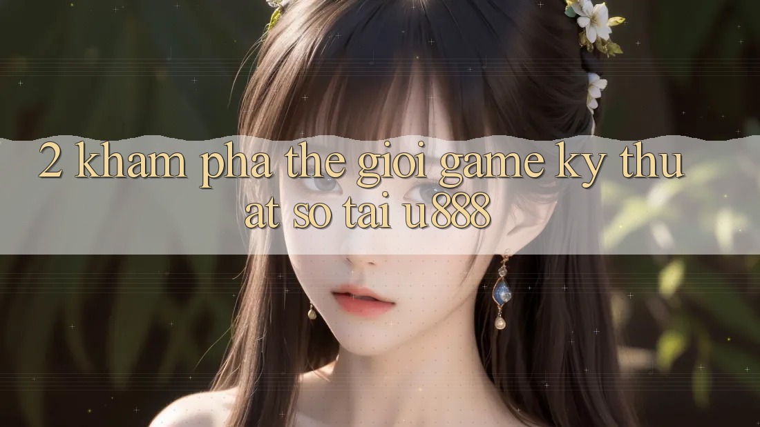 2. Khám Phá Thế Giới “Game Kỹ Thuật Số” Tại U888