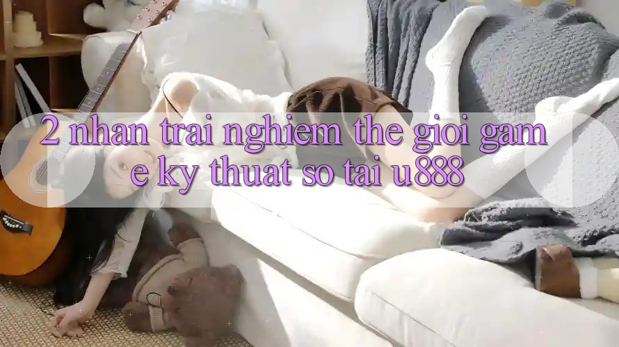 2. Nhận trải nghiệm Thế Giới “Game Kỹ Thuật Số” Tại U888