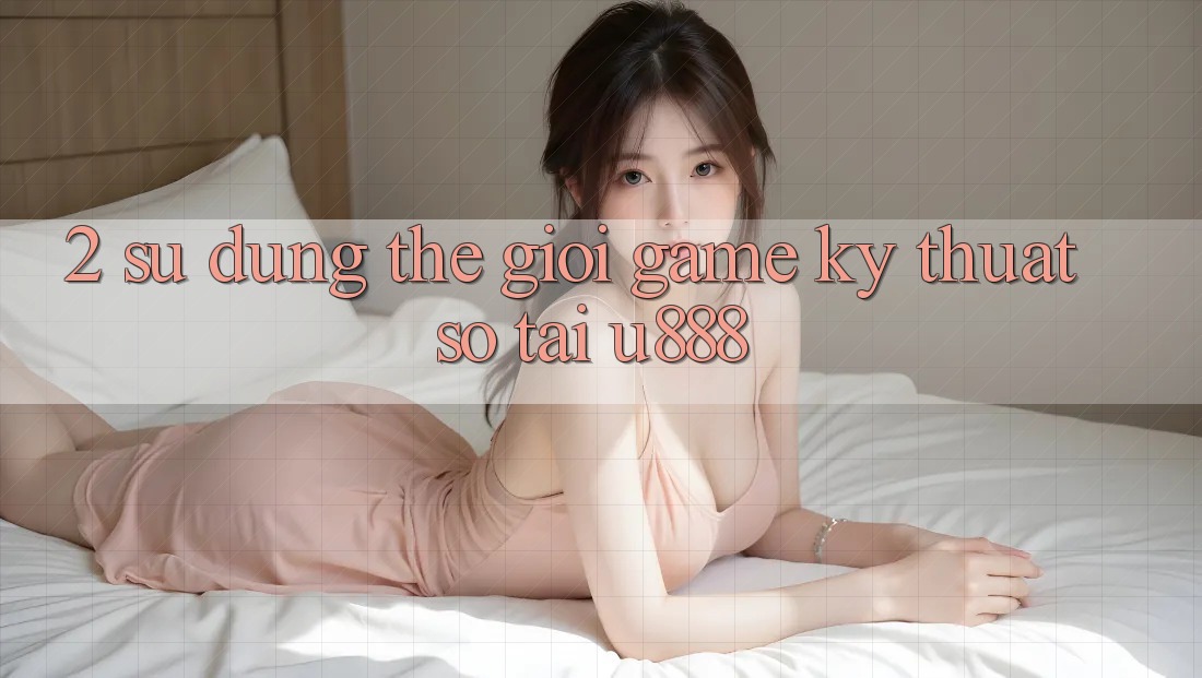 2. Sử dụng Thế Giới “Game Kỹ Thuật Số” Tại U888 2. Sử dụng Thế Giới “Game Kỹ Thuật Số” Tại U888