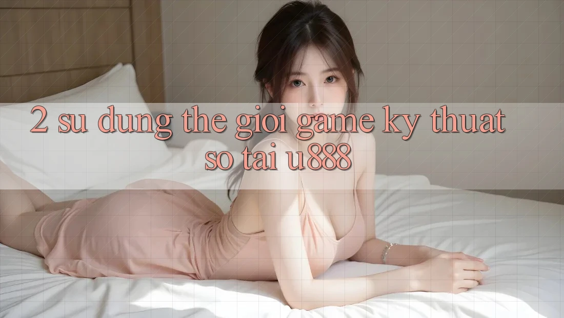 2. Sử dụng Thế Giới “Game Kỹ Thuật Số” Tại U888 2. Sử dụng Thế Giới “Game Kỹ Thuật Số” Tại U888