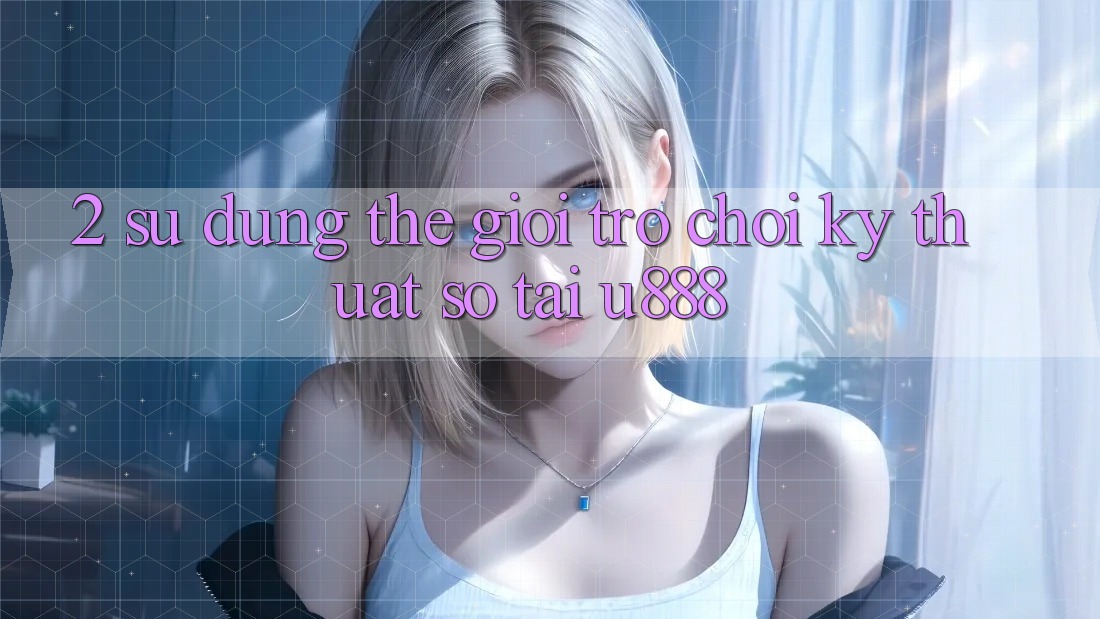 2. Sử dụng Thế Giới “Trò chơi Kỹ Thuật Số” Tại U888 2. Sử dụng Thế Giới “Trò chơi Kỹ Thuật Số” Tại U888