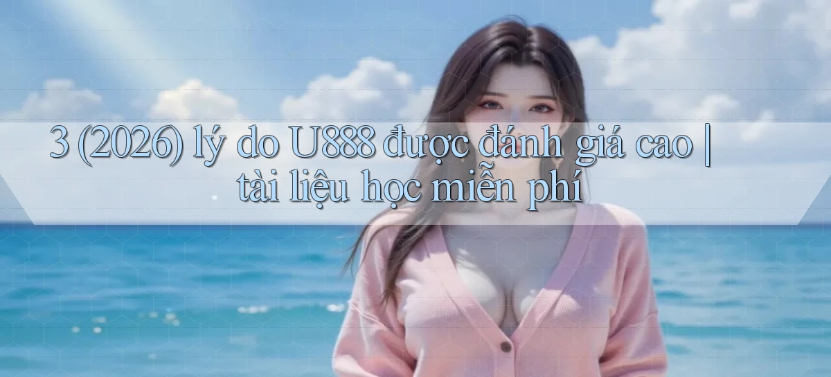 3 (2026) lý do U888 được đánh giá cao tài liệu học miễn phí