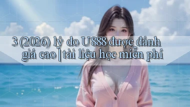 3 (2026) lý do U888 được đánh giá cao tài liệu học miễn phí