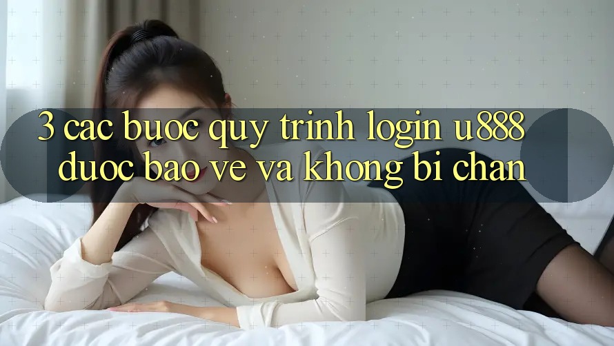3. Các bước Quy Trình “Login U888” Được bảo vệ Và Không Bị Chặn 3. Các bước Quy Trình “Login U888” Được bảo vệ Và Không Bị Chặn