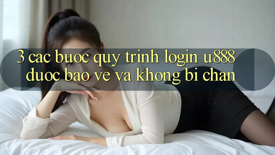 3. Các bước Quy Trình “Login U888” Được bảo vệ Và Không Bị Chặn 3. Các bước Quy Trình “Login U888” Được bảo vệ Và Không Bị Chặn