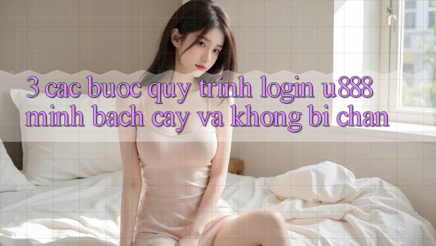 3. Các bước Quy Trình “Login U888” Minh bạch cậy Và Không Bị Chặn