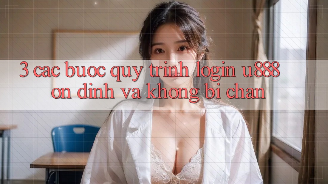 3. Các bước Quy Trình “Login U888” Ổn định Và Không Bị Chặn
