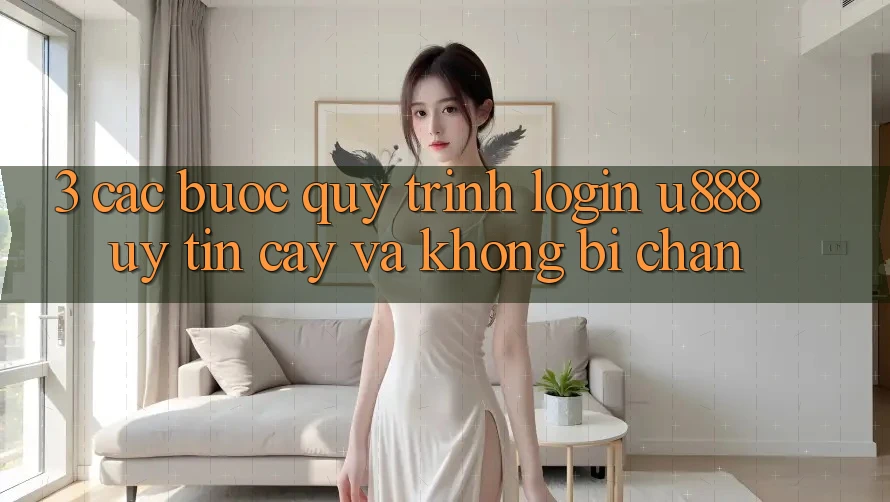 3. Các bước Quy Trình “Login U888” Uy tín cậy Và Không Bị Chặn