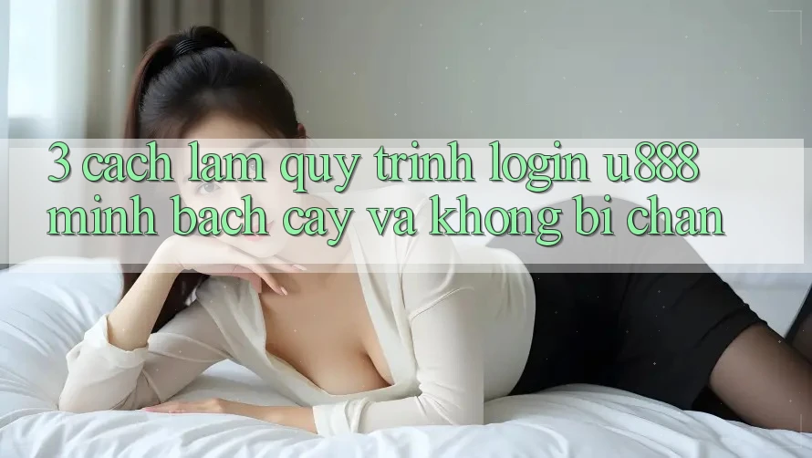 3. Cách làm Quy Trình “Login U888” Minh bạch cậy Và Không Bị Chặn 3. Cách làm Quy Trình “Login U888” Minh bạch cậy Và Không Bị Chặn
