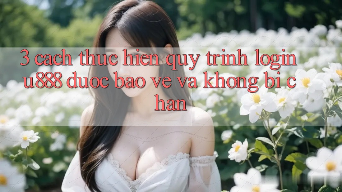 3. Cách thực hiện Quy Trình “Login U888” Được bảo vệ Và Không Bị Chặn
