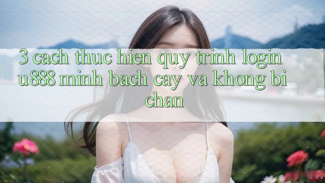 3. Cách thực hiện Quy Trình “Login U888” Minh bạch cậy Và Không Bị Chặn