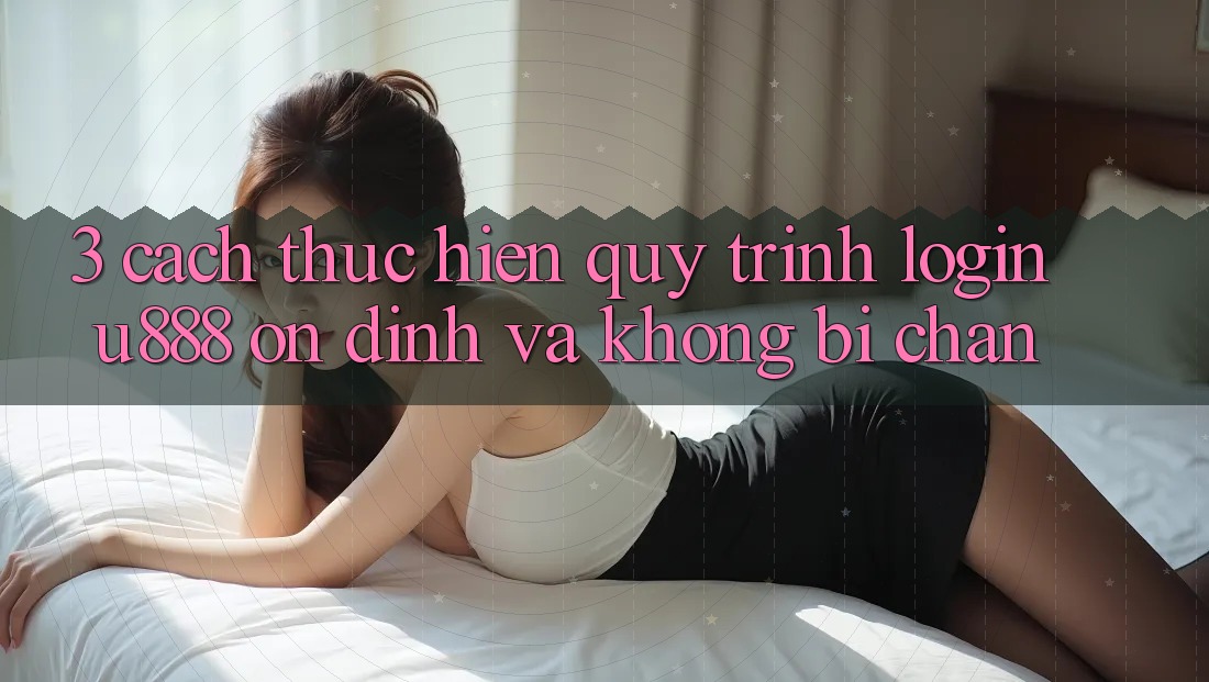3. Cách thực hiện Quy Trình “Login U888” Ổn định Và Không Bị Chặn 3. Cách thực hiện Quy Trình “Login U888” Ổn định Và Không Bị Chặn