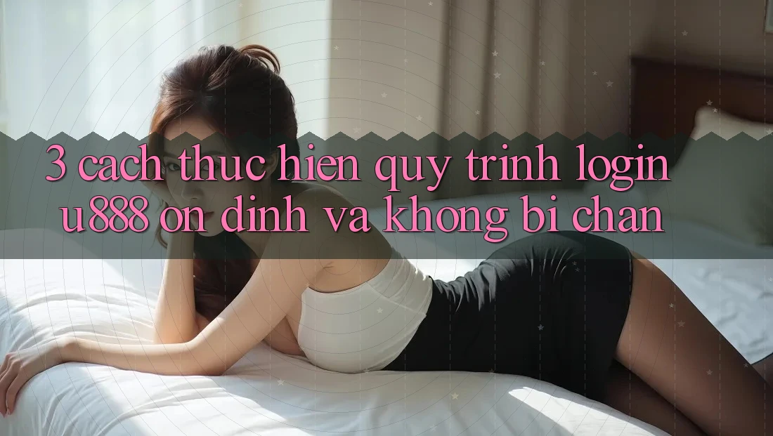 3. Cách thực hiện Quy Trình “Login U888” Ổn định Và Không Bị Chặn 3. Cách thực hiện Quy Trình “Login U888” Ổn định Và Không Bị Chặn