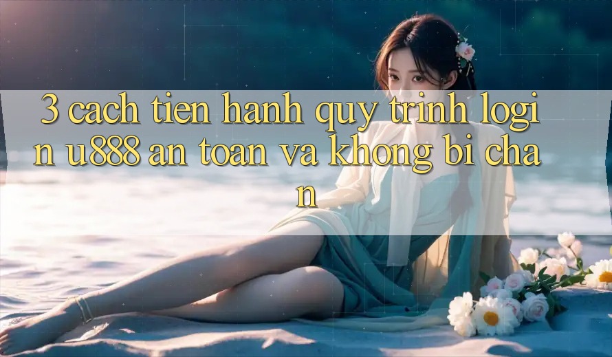 3. Cách tiến hành Quy Trình “Login U888” An Toàn Và Không Bị Chặn