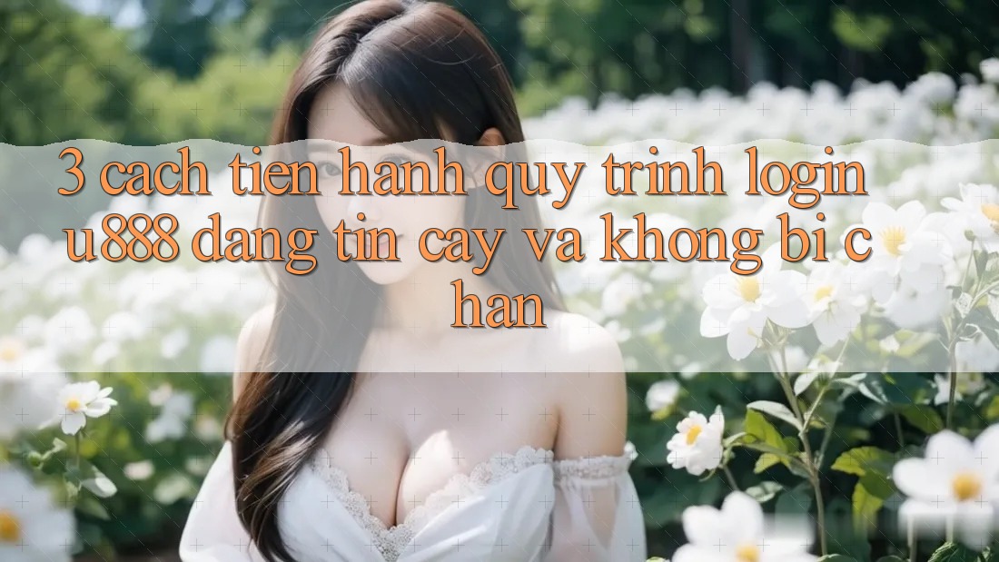 3. Cách tiến hành Quy Trình “Login U888” Đáng tin cậy Và Không Bị Chặn 3. Cách tiến hành Quy Trình “Login U888” Đáng tin cậy Và Không Bị Chặn