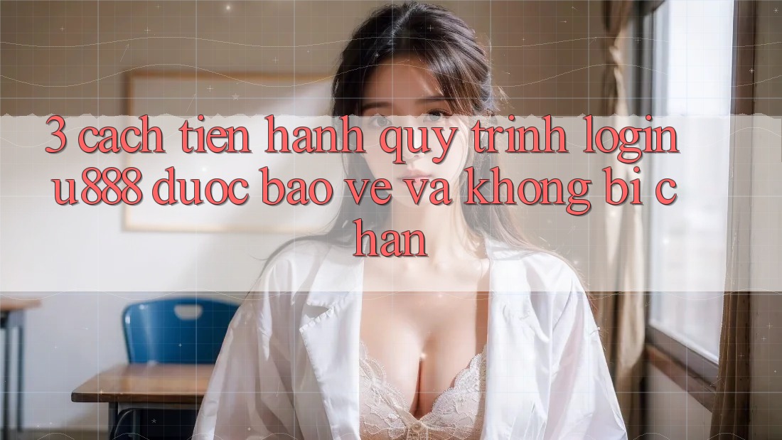 3. Cách tiến hành Quy Trình “Login U888” Được bảo vệ Và Không Bị Chặn 3. Cách tiến hành Quy Trình “Login U888” Được bảo vệ Và Không Bị Chặn