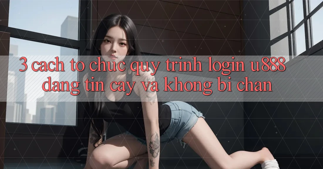 3. Cách tổ chức Quy Trình “Login U888” Đáng tin cậy Và Không Bị Chặn 3. Cách tổ chức Quy Trình “Login U888” Đáng tin cậy Và Không Bị Chặn