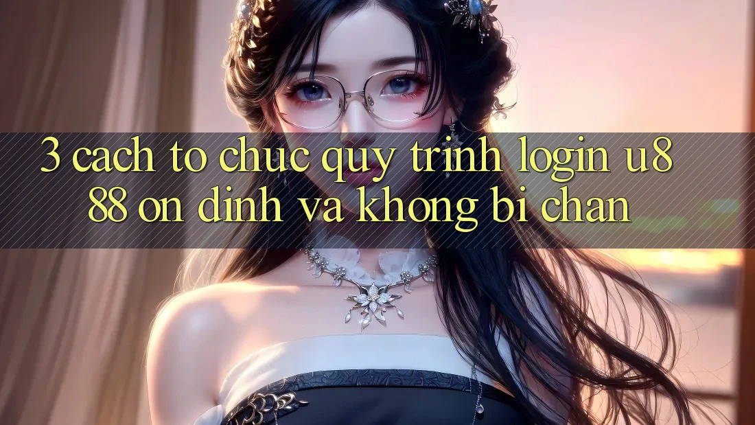 3. Cách tổ chức Quy Trình “Login U888” Ổn định Và Không Bị Chặn