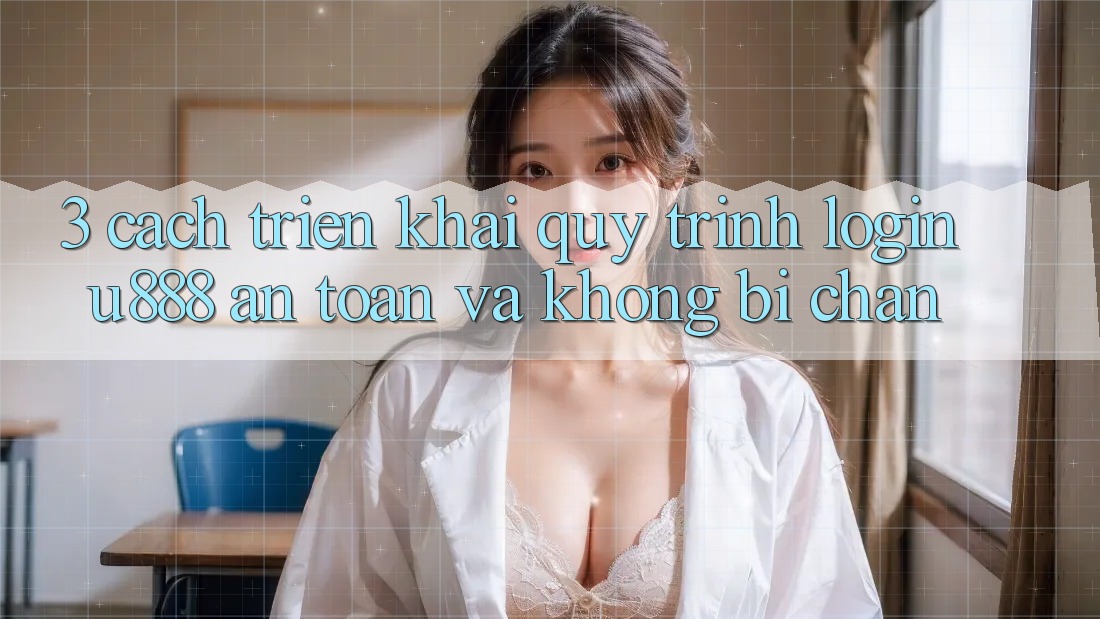 3. Cách triển khai Quy Trình “Login U888” An Toàn Và Không Bị Chặn 3. Cách triển khai Quy Trình “Login U888” An Toàn Và Không Bị Chặn