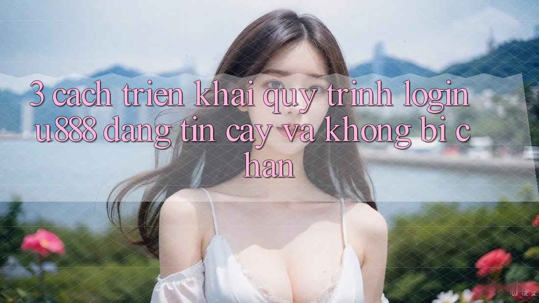 3. Cách triển khai Quy Trình “Login U888” Đáng tin cậy Và Không Bị Chặn 3. Cách triển khai Quy Trình “Login U888” Đáng tin cậy Và Không Bị Chặn