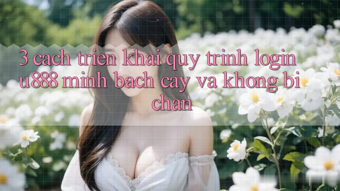 3. Cách triển khai Quy Trình “Login U888” Minh bạch cậy Và Không Bị Chặn