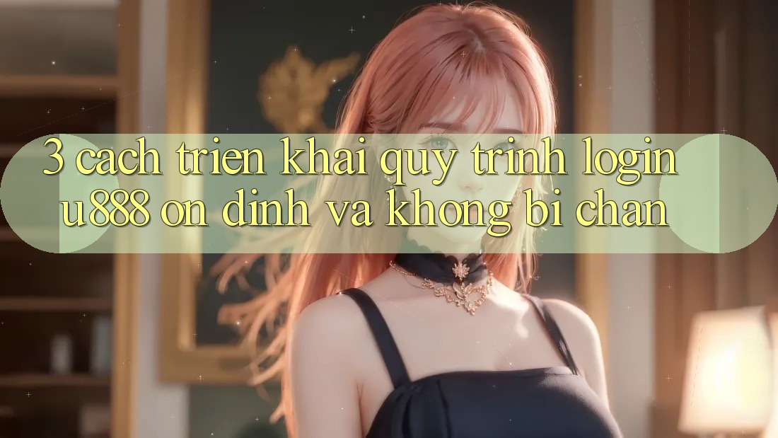 3. Cách triển khai Quy Trình “Login U888” Ổn định Và Không Bị Chặn 3. Cách triển khai Quy Trình “Login U888” Ổn định Và Không Bị Chặn