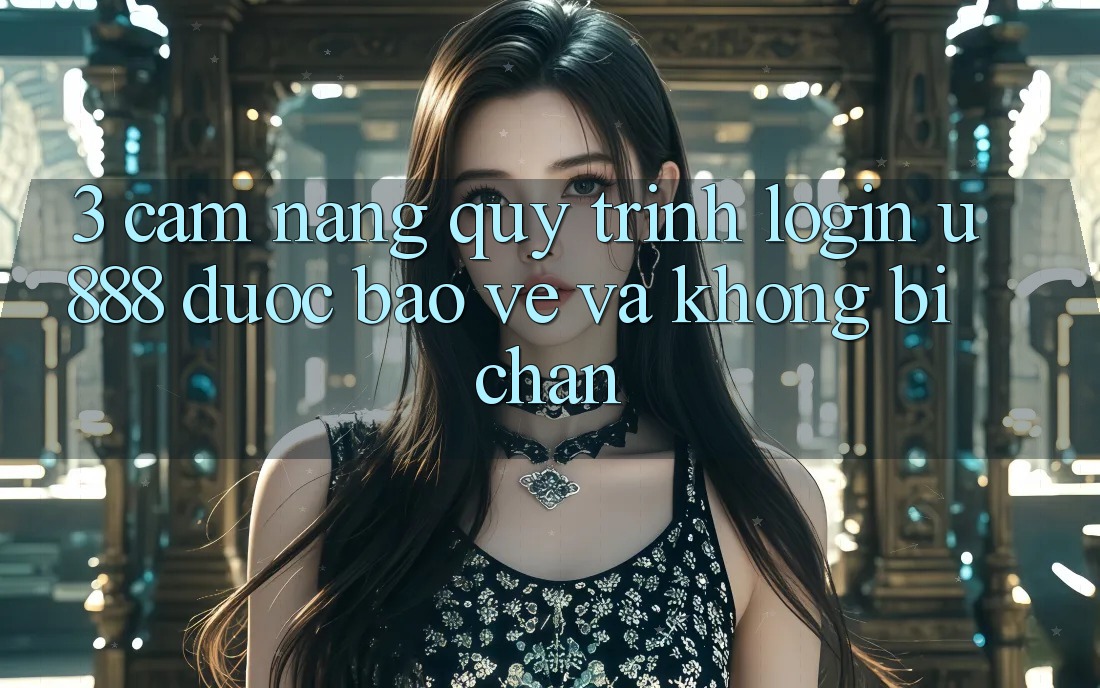 3. Cẩm nang Quy Trình “Login U888” Được bảo vệ Và Không Bị Chặn
