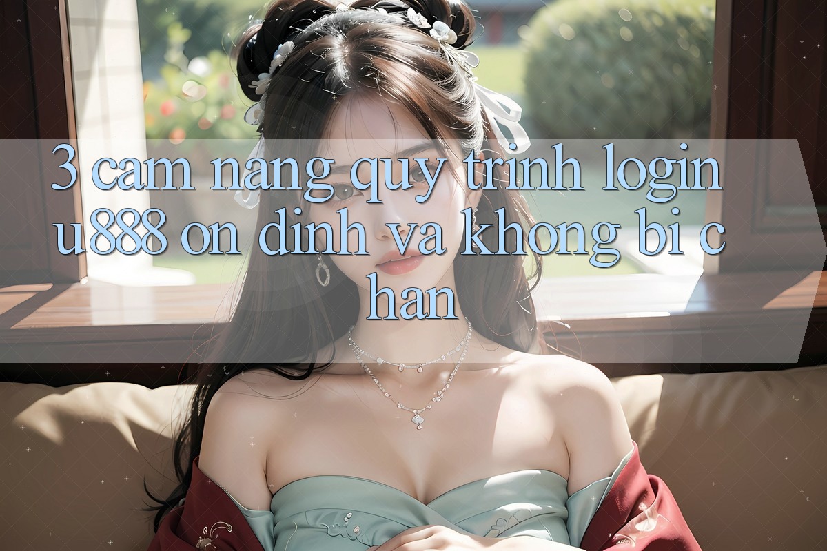 3. Cẩm nang Quy Trình “Login U888” Ổn định Và Không Bị Chặn