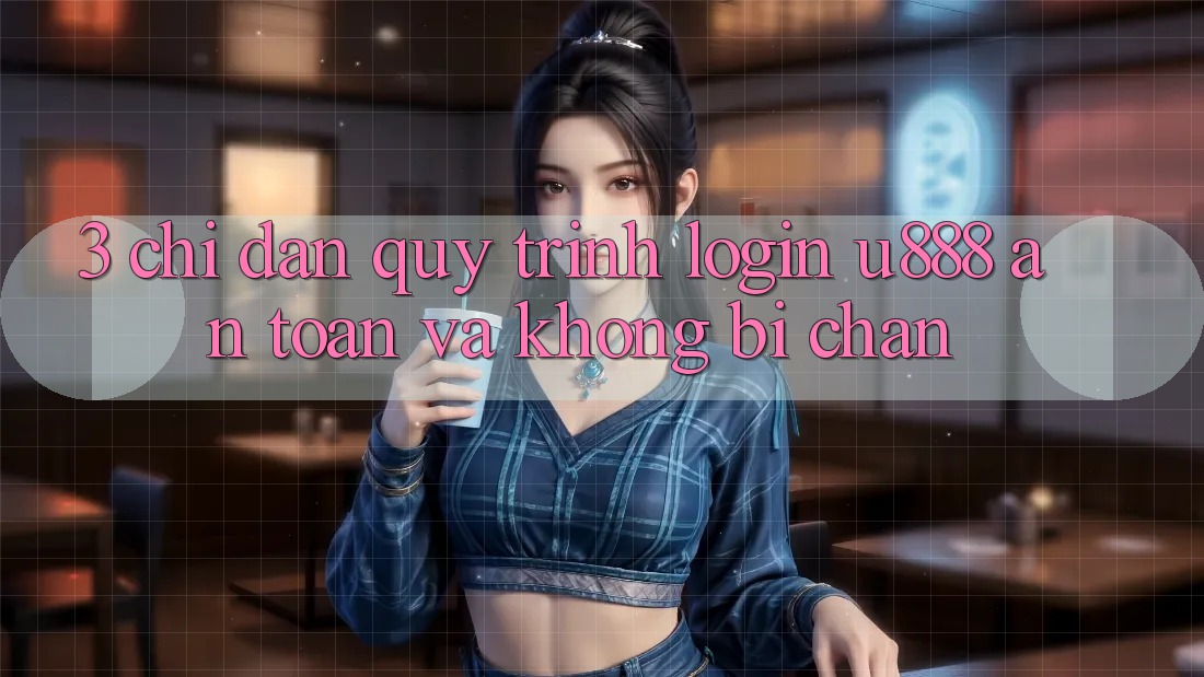 3. Chỉ dẫn Quy Trình “Login U888” An Toàn Và Không Bị Chặn 3. Chỉ dẫn Quy Trình “Login U888” An Toàn Và Không Bị Chặn