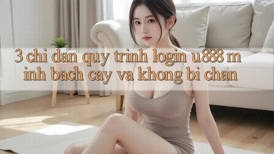 3. Chỉ dẫn Quy Trình “Login U888” Minh bạch cậy Và Không Bị Chặn 3. Chỉ dẫn Quy Trình “Login U888” Minh bạch cậy Và Không Bị Chặn